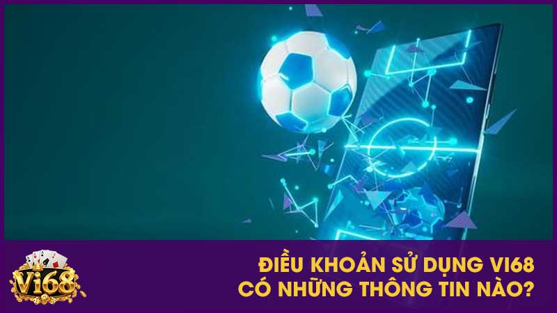 Điều khoản sử dụng Vi68 – Quy định và trách nhiệm người dùng cần biết 1 Điều khoản sử dụng Vi68 có những thông tin nào?